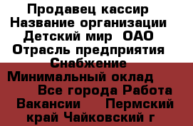 Продавец-кассир › Название организации ­ Детский мир, ОАО › Отрасль предприятия ­ Снабжение › Минимальный оклад ­ 25 000 - Все города Работа » Вакансии   . Пермский край,Чайковский г.